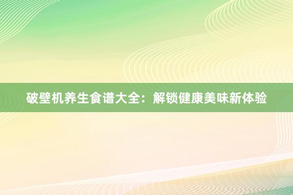 破壁机养生食谱大全：解锁健康美味新体验