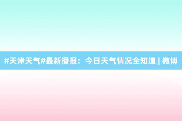 #天津天气#最新播报：今日天气情况全知道 | 微博