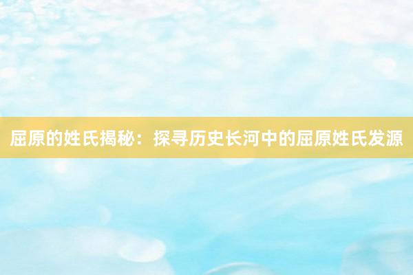 屈原的姓氏揭秘：探寻历史长河中的屈原姓氏发源